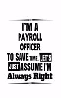 I'm A Payroll Officer To Save Time, Let's Assume That I'm Always Right: Cool Payroll Officer Notebook, Journal Gift, Diary, Doodle Gift or Notebook - 6 x 9 Compact Size- 109 Blank Lined Pages