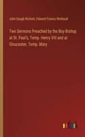 Two Sermons Preached by the Boy Bishop at St. Paul's, Temp. Henry VIII and at Gloucester, Temp. Mary