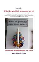 Willst du glücklich sein, dann sei es!: Heilung von Selbstzerstörung und Flucht