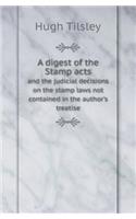 A Digest of the Stamp Acts and the Judicial Decisions on the Stamp Laws Not Contained in the Author's Treatise