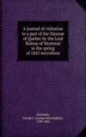 journal of visitation to a part of the Diocese of Quebec by the Lord Bishop of Montreal in the spring of 1843 microform
