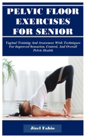 Pelvic Floor Exercises for Senior Women: Vaginal Training And Awareness With Techniques For Improved Sensation, Control, And Overall Pelvic Health