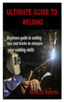 Ultimate Guide to Welding: Beginners guide to welding tips and tricks to sharpen your welding skills
