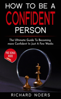 How To Be A Confident Person: The Ultimate Guide To Becoming More Confident In Just A Few Weeks