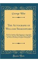 The Autograph of William Shakespeare: With Fac Similes of His Signature as Appended to Various; Together With 4000 Ways of Spelling the Name According to English Orthography (Classic Reprint)