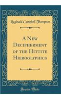 A New Decipherment of the Hittite Hieroglyphics (Classic Reprint)