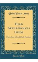 Field Artilleryman's Guide: 3 Inch Gun; 4. 7 and 6 Inch Howitzer (Classic Reprint)