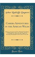 Camera Adventures in the African Wilds: Being an Account of a Four Months Expedition in British East Africa, for the Purpose of Securing Photographs of the Game From Life (Classic Reprint)