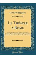 Le Thï¿½ï¿½tre ï¿½ Rome: Origines, Jeux Fescennins, Atellanes, Dispositions Scï¿½niques, Mimes, Pantomimes, La Tragï¿½die, La Comï¿½die, Andronicus, Ennius, Nï¿½vius, Pacuvius, Plaute Et Tï¿½rence (Classic Reprint): Origines, Jeux Fescennins, Atellanes, Dispositions Scï¿½niques, Mimes, Pantomimes, La Tragï¿½die, La Comï¿½die, Andronicus, Ennius, Nï¿½vius, Pacuvi