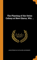 The Planting of the Swiss Colony at New Glarus, Wis. ..