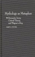 Mythology as Metaphor: Romantic Irony, Critical Theory, and Wagner's URing: 46 (Contributions to the Study of Music & Dance)