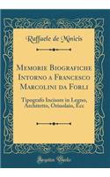 Memorie Biografiche Intorno a Francesco Marcolini Da Forli: Tipografo Incisore in Legno, Architetto, Oriuolaio, Ecc (Classic Reprint)