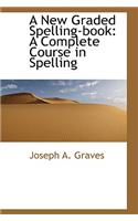 A New Graded Spelling-Book: A Complete Course in Spelling