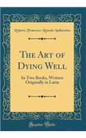 The Art of Dying Well: In Two Books, Written Originally in Latin (Classic Reprint)
