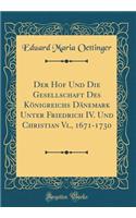 Der Hof Und Die Gesellschaft Des KÃ¶nigreichs DÃ¤nemark Unter Friedrich IV. Und Christian VI., 1671-1730 (Classic Reprint)