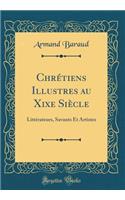 ChrÃ©tiens Illustres Au Xixe SiÃ¨cle: LittÃ©rateurs, Savants Et Artistes (Classic Reprint)
