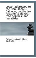 Letter Addressed to the Hon. John C. Calhoun, on the Law Relating to Slaves, Free Negroes, and Mulat