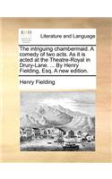 The Intriguing Chambermaid. a Comedy of Two Acts. as It Is Acted at the Theatre-Royal in Drury-Lane. ... by Henry Fielding, Esq. a New Edition.