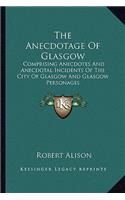 The Anecdotage of Glasgow: Comprising Anecdotes and Anecdotal Incidents of the City of Glasgow and Glasgow Personages