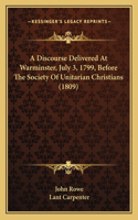 A Discourse Delivered At Warminster, July 3, 1799, Before The Society Of Unitarian Christians (1809): (English)