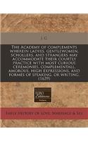 The Academy of Complements Wherein Ladyes, Gentlewomen, Schollers, and Strangers May Accommodate Their Courtly Practice with Most Curious Ceremonies, Complementall, Amorous, High Expressions, and Formes of Speaking, or Writing. (1639): (English)