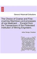 Choice of Coarse and Fine-Crushing Machinery and Processes of Ore Treatment ... Excerpt from the Transactions of the Federated Institution of Mining Engineers.