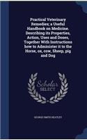 Practical Veterinary Remedies; a Useful Handbook on Medicine. Describing its Properties, Action, Uses and Doses, Together With Instructions how to Administer it to the Horse, ox, cow, Sheep, pig and Dog