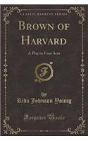 Brown of Harvard: A Play in Four Acts (Classic Reprint)