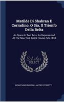 Matilde Di Shabran E Corradino, O Sia, Il Trionfo Della Belta: An Opera In Two Acts. As Represented At The New York Opera House, Feb.1834