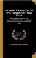 Cloud of Witnesses, for the Royal Prerogatives of Jesus Christ: Being the Last Speeches and Testimonies of Those Who Have Suffered for the Truth in Scotland, Since the Year 1680