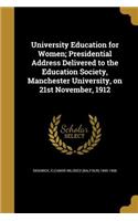 University Education for Women; Presidential Address Delivered to the Education Society, Manchester University, on 21st November, 1912