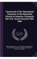 Centennial of the Theological Seminary of the Reformed Church in America. (Formerly Ref. Prot. Dutch Church) 1784-1884