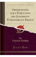 Observations Sur l'ExÃ©cution Des Jugements Ã?trangers En France (Classic Reprint)