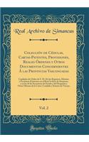 ColecciÃ³n de CÃ©dulas, Cartas-Patentes, Provisiones, Reales Ã?rdenes Y Otros Documentos Concernientes Ã� Las Provincias Vascongadas, Vol. 2: Copilados de Orden de S. M. de Los Registros, Minutas Y Escrituras Existentes En El Real Archivo de Simanc