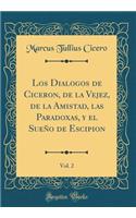 Los Dialogos de Ciceron, de la Vejez, de la Amistad, Las Paradoxas, Y El SueÃ±o de Escipion, Vol. 2 (Classic Reprint)