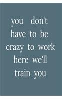 you don't have to be crazy to work here we'll train you