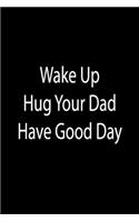 Wake Up. Hug Your Dad. Have Good Day