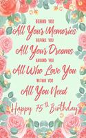 Behind You All Your Memories. Before You All Your Dreams. Around You All Who Love You. Within You All You Need. Happy 75th Birthday: 6x9" Lined Notebook/Journal 75th Birthday Gift Idea For Girls, Women