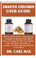 Smarter Curcumin User Guide: All You Need to Know about Smarter Curcumin: Its Benefits, Side Effects, How to Counter It, Why You Need It, Why It Is Better and Safer, Its Cautions, All about the Ingredients & a Lots More!