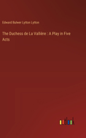The Duchess de La Vallière: A Play in Five Acts