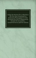 Codigo De Aduanas De La Republica De Chile, Que Comprende La Ordenanza Promulgada En 26 De Diciembre De 1872: El Reglamento Dictado Por El Supremo . Complementarias (Spanish Edition)