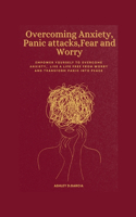 Overcoming Anxiety, Panic attacks, Fear and Worry: Empower yourself to Overcome Anxiety, Live a life free from worry and transform panic into peace