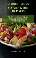 Mind Diet Vegan Cookbook for Beginners: Mindful Vegan Cuisine: 61 Nourishing Recipes for Cognitive Health