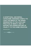 A   Scriptural and Moral Catechism, Designed Chiefly to Lead the Minds of the Rising Generation to the Love and Practice of Mercy, and to Expose the H