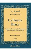 La Sainte Bible, Vol. 1: Traduction FranÃ§aise; Le Pentateuque, JosuÃ©, Les Juges, Les Rois, I Et II (Classic Reprint): Traduction FranÃ§aise; Le Pentateuque, JosuÃ©, Les Juges, Les Rois, I Et II (Classic Reprint)