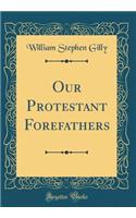 Our Protestant Forefathers (Classic Reprint)