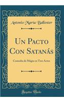 Un Pacto Con Satanás: Comedia de Mágia en Tres Actos (Classic Reprint)