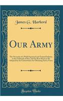 Our Army: The Necessity of a Well Organized and Trained Infantry at the Outbreak of War, and the Best Means to Be Adopted by the United States for Obtaining Such a Force (Classic Reprint)