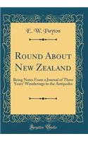 Round About New Zealand: Being Notes From a Journal of Three Years' Wanderings in the Antipodes (Classic Reprint)