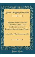 Goethes Selbstzeugnisse Über Seine Stellung zur Religion und zu Religiös-Kirchlichen Fragen: In Zeitlicher Folge Zusammengestellt (Classic Reprint)
